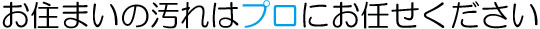 お住まいの汚れはプロにお任せください！